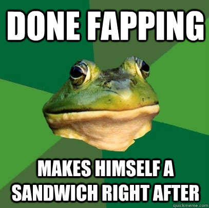 Done fapping Makes himself a sandwich right after  Foul Bachelor Frog