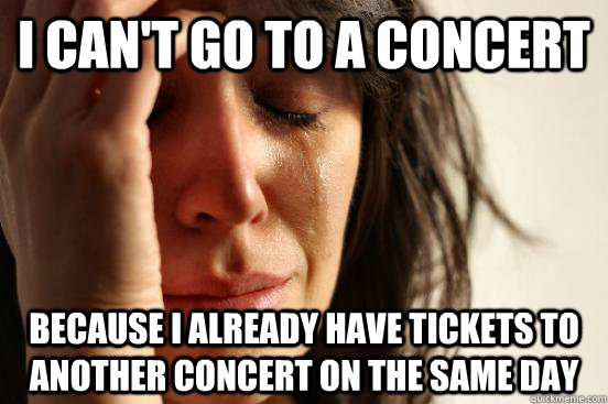 I can't go to a concert because I already have tickets to another concert on the same day  First World Problems