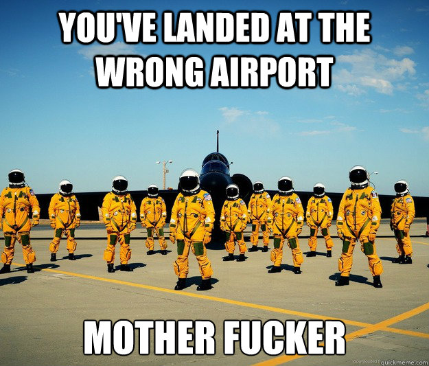 you've landed at the wrong airport mother fucker  wrong airport