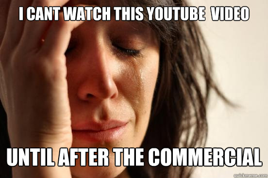 I cant watch this Youtube  Video until after the commercial  First World Problems