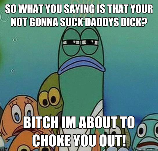 So What You Saying Is That Your Not Gonna Suck Daddys Dick? Bitch Im About To Choke You Out!   Serious fish SpongeBob