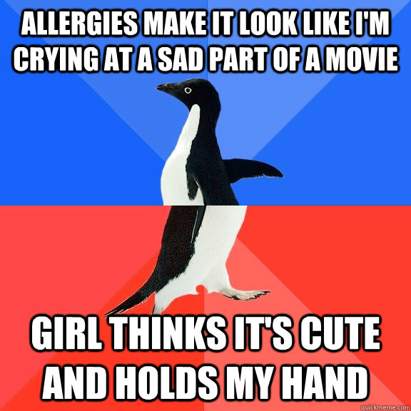 Allergies make it look like i'm crying at a sad part of a movie  Girl thinks it's cute and holds my hand  Socially Awkward Awesome Penguin