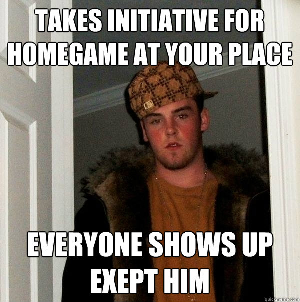 takes initiative for homegame at your place everyone shows up exept him  Scumbag Steve
