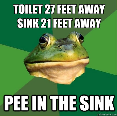 Toilet 27 feet away
SInk 21 feet away Pee in the sink - Toilet 27 feet away
SInk 21 feet away Pee in the sink  Foul Bachelor Frog