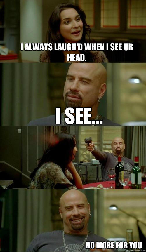 i ALWAYS LAUGH'D WHEN i SEE UR HEAD. I SEE... No more for you  Skinhead John