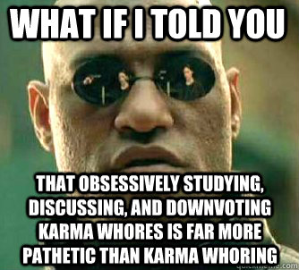 what if i told you that obsessively studying, discussing, and downvoting karma whores is far more pathetic than karma whoring  Matrix Morpheus