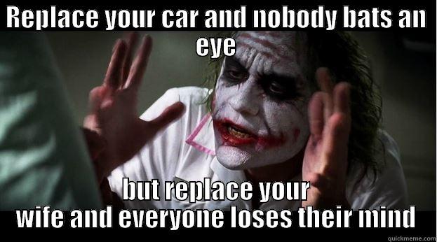 REPLACE YOUR CAR AND NOBODY BATS AN EYE BUT REPLACE YOUR WIFE AND EVERYONE LOSES THEIR MIND Joker Mind Loss