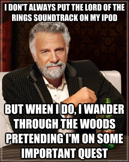 I don't always put the lord of the rings soundtrack on my ipod But when I do, i wander through the woods pretending i'm on some important quest  The Most Interesting Man In The World