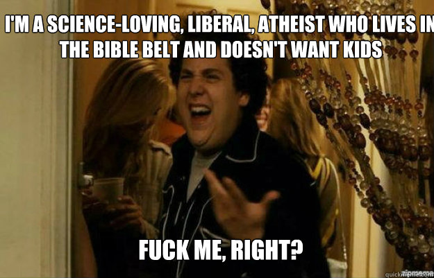I'm a science-loving, liberal, atheist who lives in the bible belt and doesn't want kids FUCK ME, RIGHT?  fuck me right