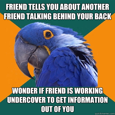 Friend tells you about another friend talking behind your back wonder if friend is working undercover to get information out of you  Paranoid Parrot