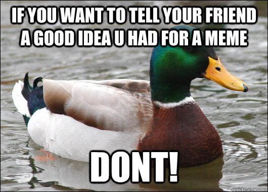 If you want to tell your friend a good idea u had for a meme DONT!  BadBadMallard