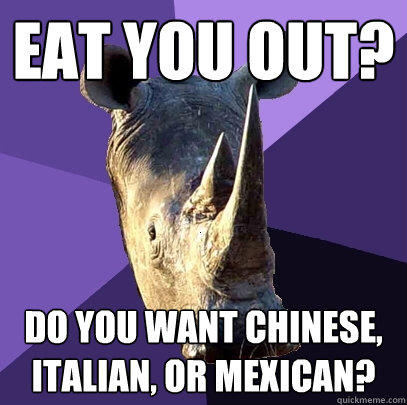 Eat you out? Do you want chinese, italian, or mexican?  