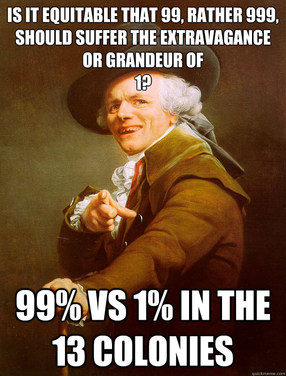 Is it Equitable that 99, rather 999, should suffer the extravagance or grandeur of 
1? 99% vs 1% in the 13 colonies  Joseph Ducreux