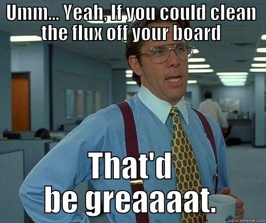 Clean boards - UMM... YEAH, IF YOU COULD CLEAN THE FLUX OFF YOUR BOARD THAT'D BE GREAAAAT. Office Space Lumbergh