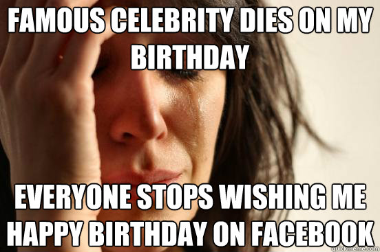 Famous celebrity dies on my birthday Everyone stops wishing me happy birthday on facebook  First World Problems