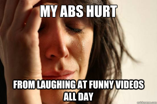 My Abs hurt From laughing at funny videos       all day  First World Problems