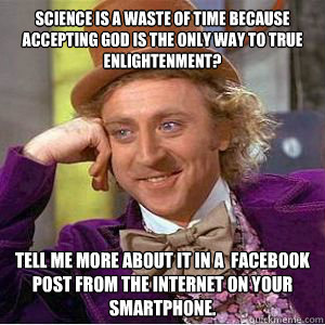 Science is a waste of time because Accepting God is the only way to true enlightenment? Tell me more about it in a  Facebook post from the internet on your smartphone.  willy wonka