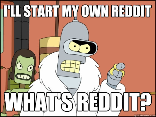 I'll start my own reddit
 What's reddit?  Blackjack Bender