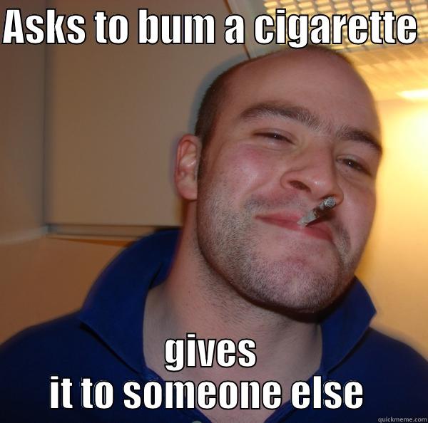 ASKS TO BUM A CIGARETTE  GIVES IT TO SOMEONE ELSE  Good Guy Greg 