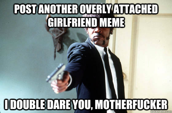 post another overly attached girlfriend meme i double dare you, motherfucker - post another overly attached girlfriend meme i double dare you, motherfucker  Panera Samuel Jackson