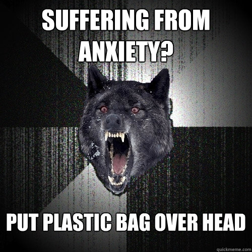 Suffering From Anxiety? Put plastic bag over head  Insanity Wolf