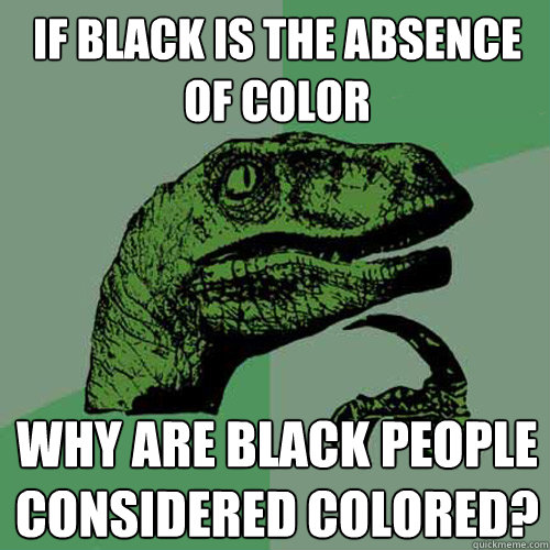 If black is the absence of color  Why are black people considered colored?  Philosoraptor