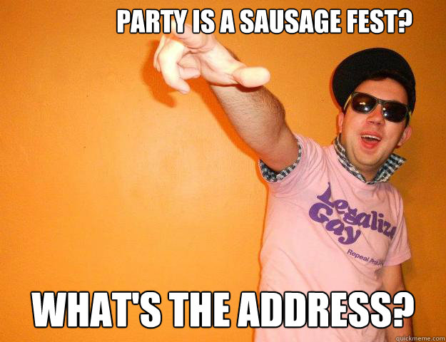 Party is a sausage fest? What's the address?  Gay Bro