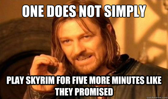 One Does Not Simply play skyrim for five more minutes like they promised  Boromir