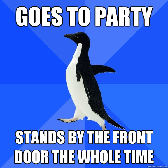 goes to party stands by the front door the whole time  Socially Awkward Penguin