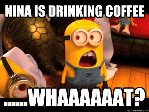 Nina is drinking coffee ......Whaaaaaat?  minion