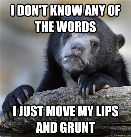 I don't know any of the words I just move my lips and grunt - I don't know any of the words I just move my lips and grunt  Confession Bear