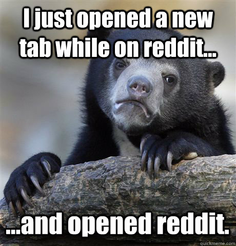 I just opened a new tab while on reddit... ...and opened reddit.   Confession Bear