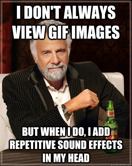 I don't always view gif images But when I do, i add repetitive sound effects  in my head  