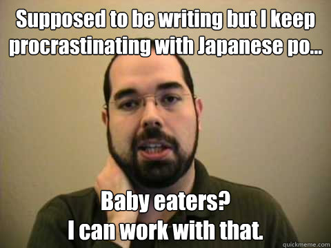 Supposed to be writing but I keep procrastinating with Japanese po... Baby eaters? 
I can work with that.  - Supposed to be writing but I keep procrastinating with Japanese po... Baby eaters? 
I can work with that.   Frustrated Lesswrong Guy