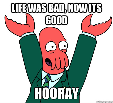 life was bad, now its good hooray   zoidberg hooray