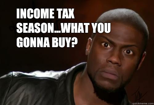 Income tax season...what you gonna buy?    