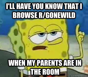 I'll Have You Know that I browse r/gonewild when my parents are in the room  Ill Have You Know Spongebob