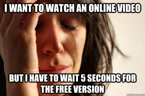 I want to watch an online video But I have to wait 5 seconds for the free version  First World Problems