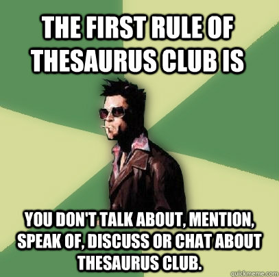 The first rule of Thesaurus Club is you don't talk about, mention, speak of, discuss or chat about Thesaurus Club. - The first rule of Thesaurus Club is you don't talk about, mention, speak of, discuss or chat about Thesaurus Club.  Helpful Tyler Durden