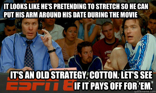 It looks like he's pretending to stretch so he can put his arm around his date during the movie It's an old strategy, Cotton. Let's see if it pays off for 'em. - It looks like he's pretending to stretch so he can put his arm around his date during the movie It's an old strategy, Cotton. Let's see if it pays off for 'em.  Cotton Pepper