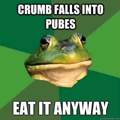 Crumb falls into pubes Eat it anyway  Foul Bachelor Frog