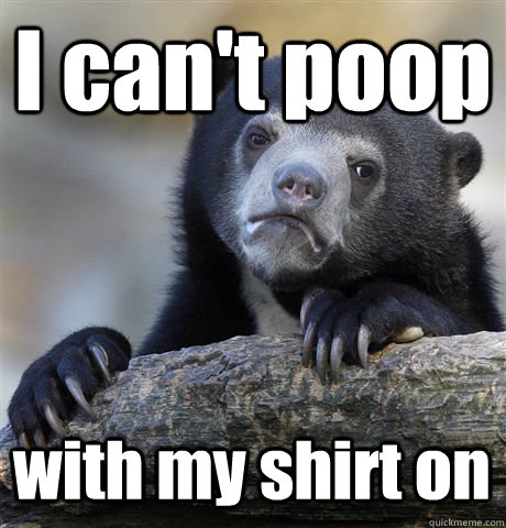 I can't poop with my shirt on  Confession Bear