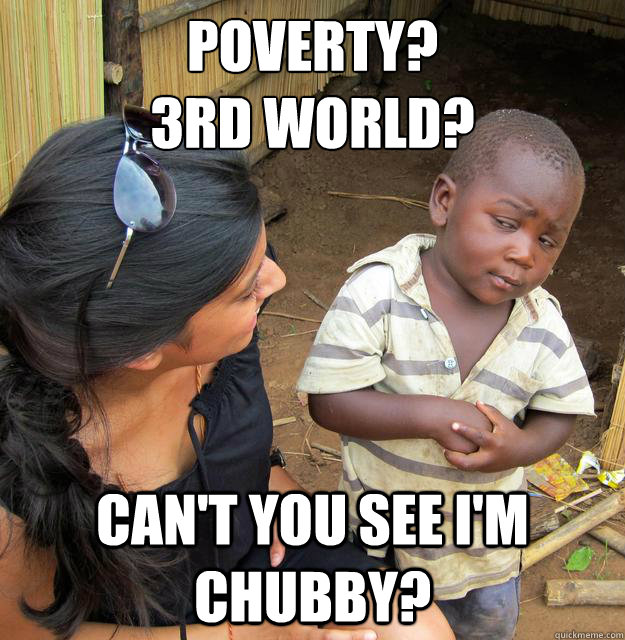 Poverty?
3rd world? Can't you see i'm chubby?  Skeptical 3rd World Kid
