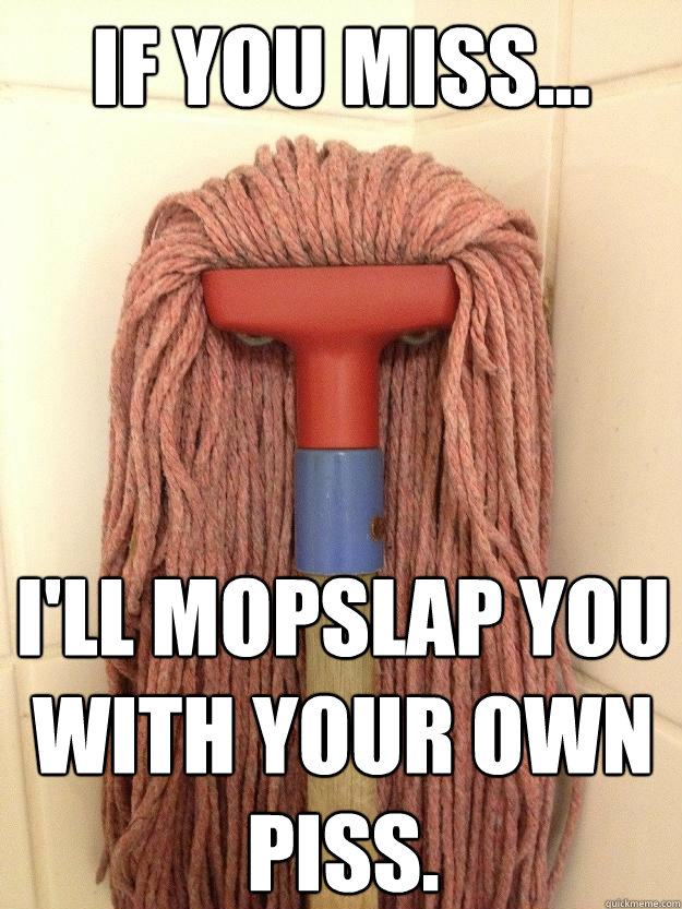 If you miss... I'll mopslap you with your own piss. - If you miss... I'll mopslap you with your own piss.  Insanity Mop