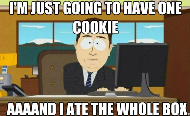 i'm just going to have one cookie AaaAND i ate the whole box  aaaand its gone