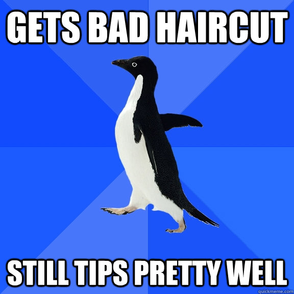 gets bad haircut still tips pretty well  Socially Awkward Penguin