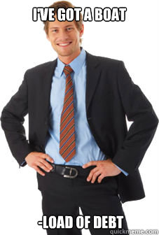 I've got a boat  -load of debt  Unsuccessful white guy