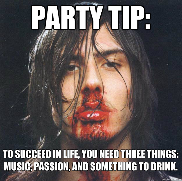 PARTY TIP: To succeed in life, you need three things:
music, passion, and something to drink.  