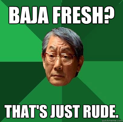 Baja fresh? that's just rude.  - Baja fresh? that's just rude.   High Expectations Asian Father