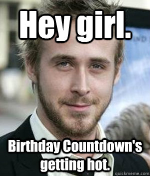 Hey girl. Birthday Countdown's getting hot. - Hey girl. Birthday Countdown's getting hot.  Ryan Gosling